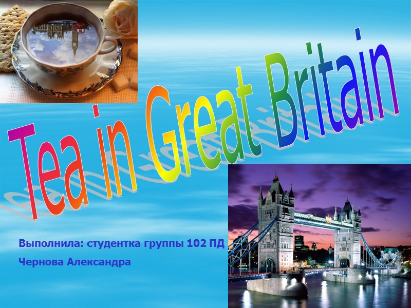 Tea in Great Britain Выполнила: студентка группы 102 ПД Чернова Александра